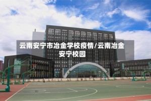 云南安宁市冶金学校疫情/云南冶金安宁校园