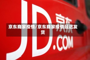 京东商家疫情/京东商家疫情延迟发货
