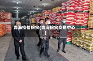 青海疫情粮食(青海粮食交易中心)