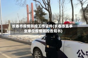 长春市疫情防控工作证件(长春市直事业单位疫情防控告知书)