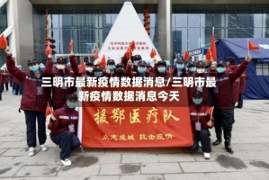 三明市最新疫情数据消息/三明市最新疫情数据消息今天
