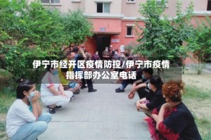 伊宁市经开区疫情防控/伊宁市疫情指挥部办公室电话