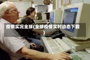 疫情实况全球(全球疫情实时动态下载)