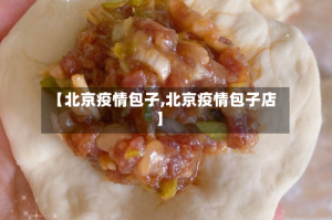 【北京疫情包子,北京疫情包子店】