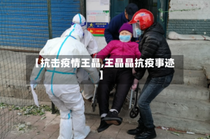 【抗击疫情王晶,王晶晶抗疫事迹】