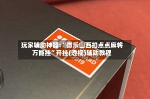 玩家辅助神器:“微乐山西扣点点麻将万能挂”开挂(透视)辅助教程