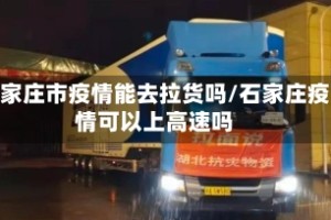 石家庄市疫情能去拉货吗/石家庄疫情可以上高速吗