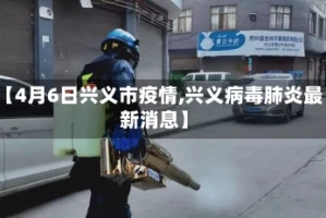 【4月6日兴义市疫情,兴义病毒肺炎最新消息】