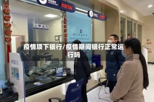 疫情项下银行/疫情期间银行正常运行吗