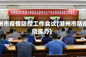 潮州市疫情防控工作会议(潮州市防疫指挥办)