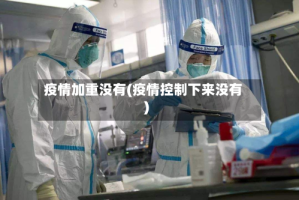 疫情加重没有(疫情控制下来没有)