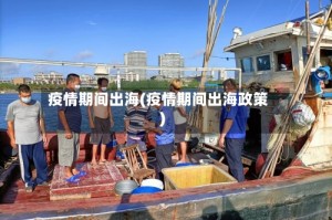 疫情期间出海(疫情期间出海政策)