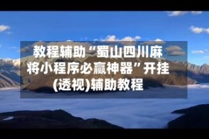 教程辅助“蜀山四川麻将小程序必赢神器”开挂(透视)辅助教程