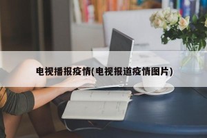 电视播报疫情(电视报道疫情图片)