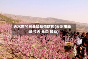 天水市今日头条疫情防控(天水市新闻 今天 头条 最新)
