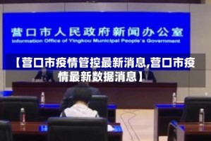 【营口市疫情管控最新消息,营口市疫情最新数据消息】