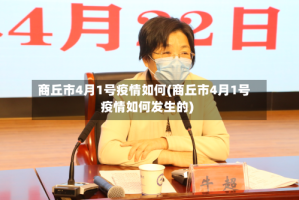 商丘市4月1号疫情如何(商丘市4月1号疫情如何发生的)