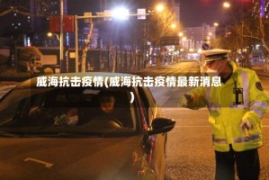 威海抗击疫情(威海抗击疫情最新消息)