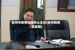 抚州市疫情指挥中心主任(抚州防疫指挥部)