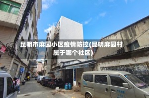 昆明市麻园小区疫情防控(昆明麻园村属于哪个社区)