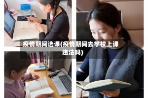 疫情期间选课(疫情期间去学校上课违法吗)