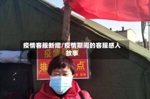 疫情客服新闻/疫情期间的客服感人故事