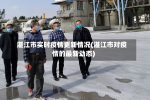 湛江市实时疫情更新情况(湛江市对疫情的最新动态)