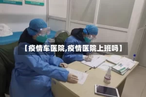 【疫情车医院,疫情医院上班吗】