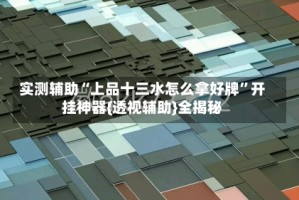 实测辅助“上品十三水怎么拿好牌”开挂神器{透视辅助}全揭秘