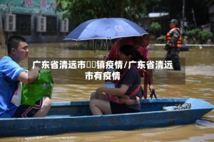 广东省清远市浛洸镇疫情/广东省清远市有疫情