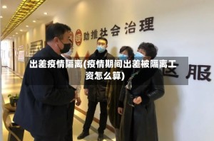 出差疫情隔离(疫情期间出差被隔离工资怎么算)