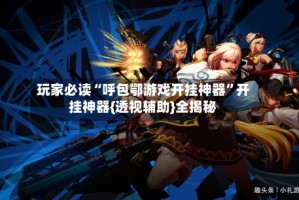 玩家必读“呼包鄂游戏开挂神器”开挂神器{透视辅助}全揭秘