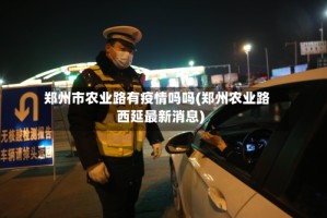 郑州市农业路有疫情吗吗(郑州农业路西延最新消息)
