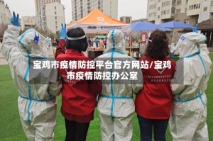 宝鸡市疫情防控平台官方网站/宝鸡市疫情防控办公室