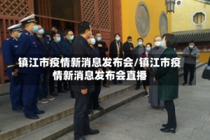 镇江市疫情新消息发布会/镇江市疫情新消息发布会直播