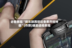 必看教程“微乐陕西挖坑免费开挂神器”(作弊)辅助透视教程