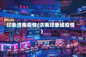 印象济南疫情(济南印象城疫情)