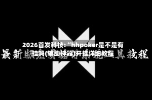 2026首发科技:“hhpoker是不是有挂吗(辅助神器)开挂详细教程