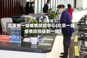 北京市一级疫情防控中心(北京一级疫情防控级别一级)