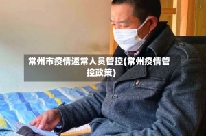 常州市疫情返常人员管控(常州疫情管控政策)