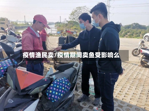 疫情渔民卖/疫情期间卖鱼受影响么-第1张图片