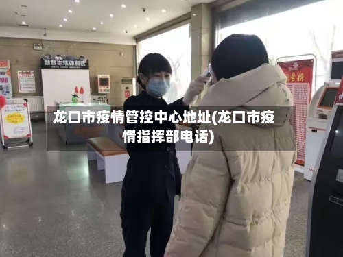 龙口市疫情管控中心地址(龙口市疫情指挥部电话)-第1张图片