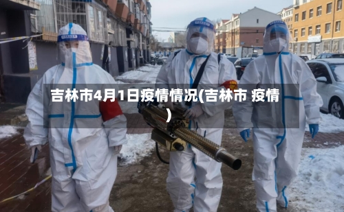 吉林市4月1日疫情情况(吉林市 疫情)-第3张图片