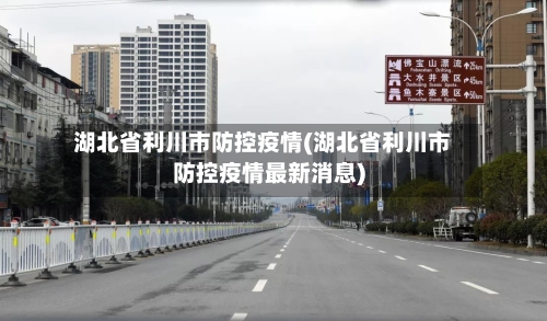 湖北省利川市防控疫情(湖北省利川市防控疫情最新消息)-第2张图片