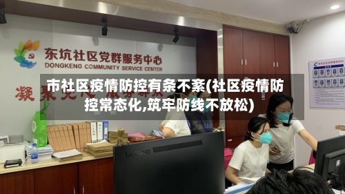 市社区疫情防控有条不紊(社区疫情防控常态化,筑牢防线不放松)-第3张图片