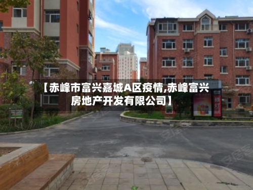 【赤峰市富兴嘉城A区疫情,赤峰富兴房地产开发有限公司】-第1张图片