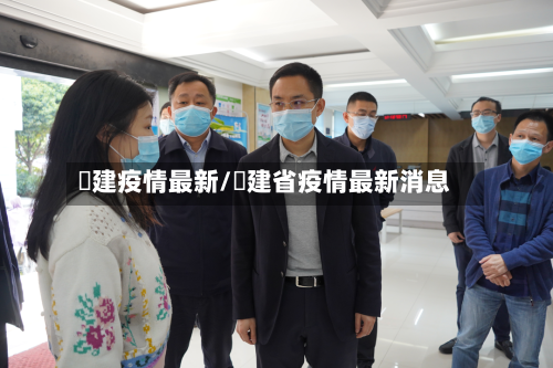 褔建疫情最新/褔建省疫情最新消息-第1张图片