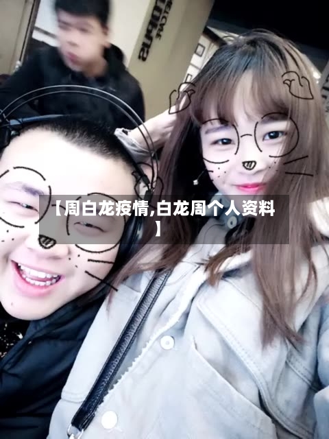 【周白龙疫情,白龙周个人资料】-第1张图片