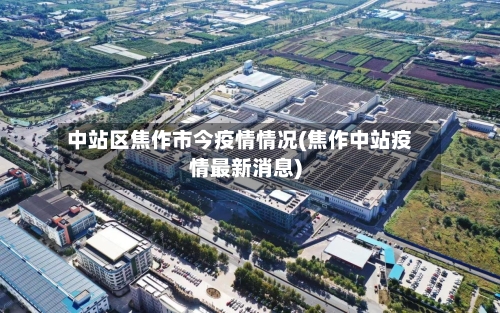 中站区焦作市今疫情情况(焦作中站疫情最新消息)-第2张图片
