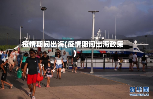疫情期间出海(疫情期间出海政策)-第2张图片